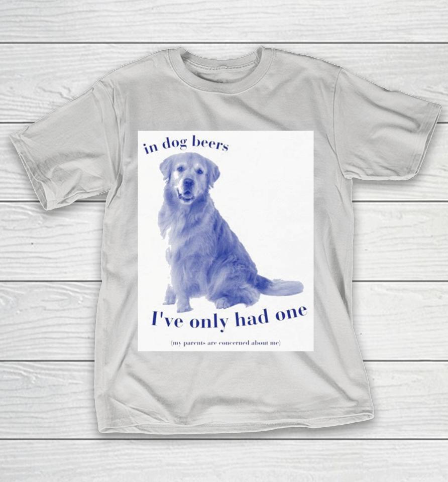 In Dog Beers I’ve Had One My Parents Are Concerned About Me Shirts