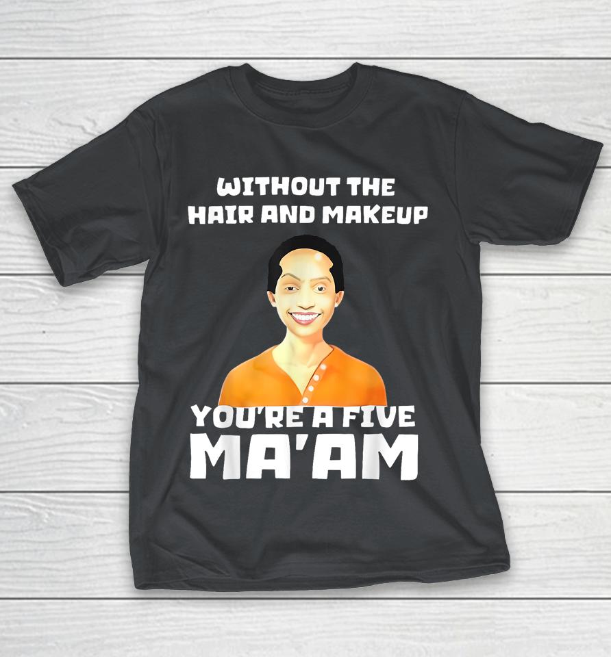 Without The Hair and Makeup You're A Five Ma Am Shirts