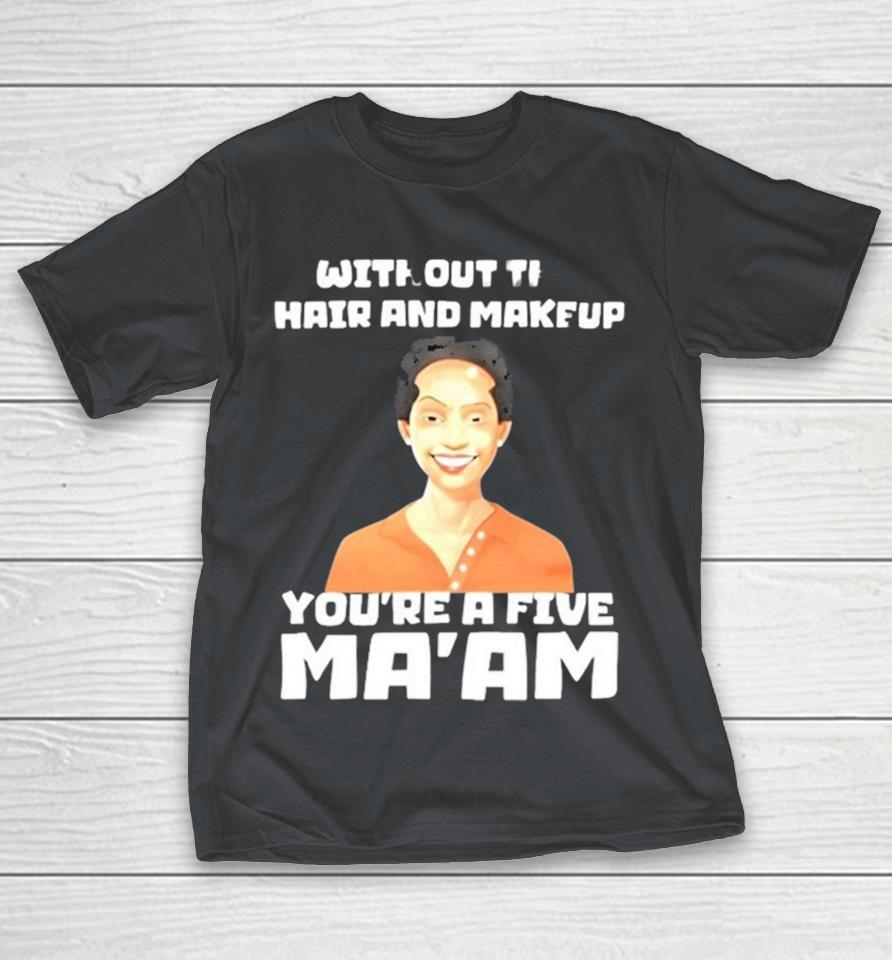 Without The Hair And Makeup You’re A Five Ma’am Shirts