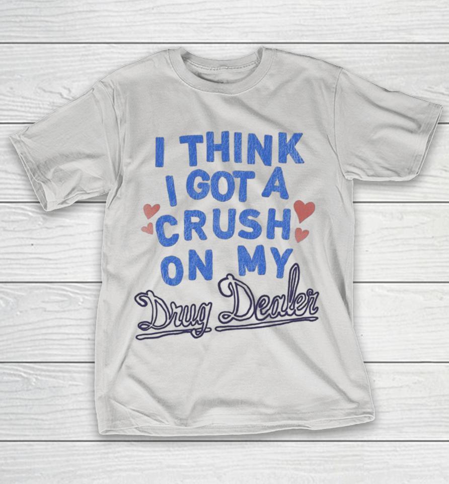 Medium Build I Think I Got A Crush On My Drug Dealer Shirts