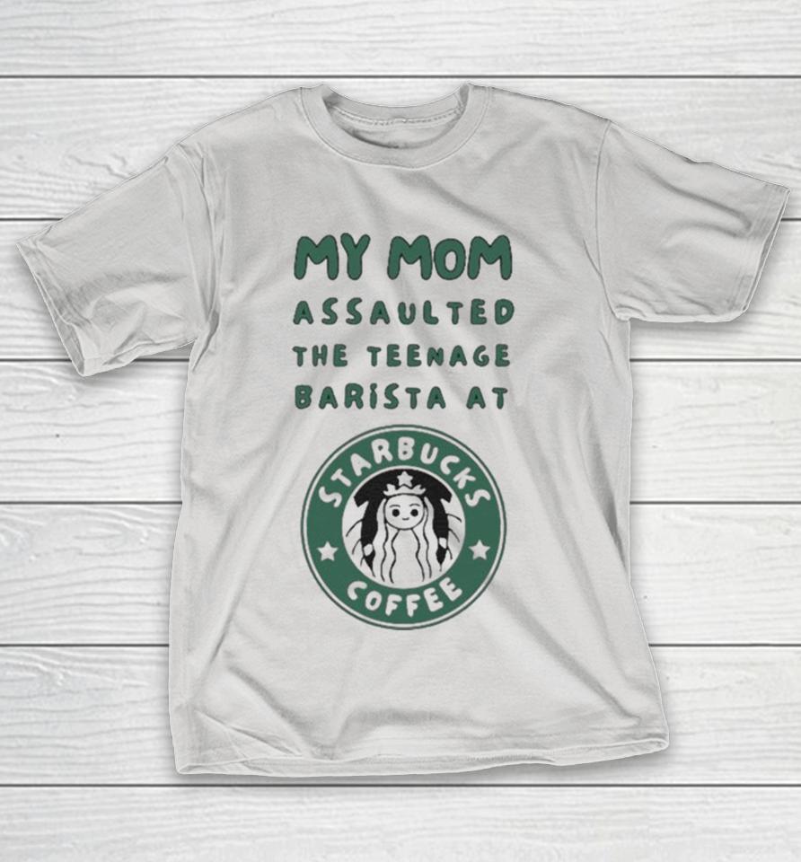 My Mom Assaulted The Teenage Barista At Starbucks Coffee Shirts