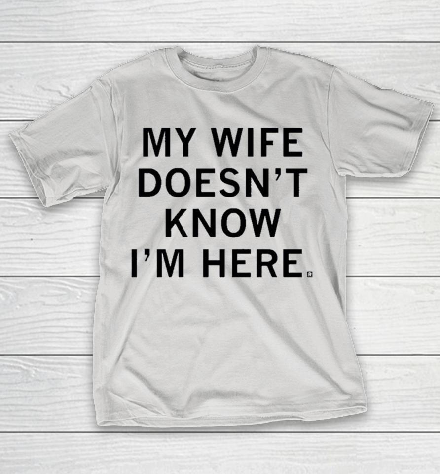 My Wife Doesn’t Know I’m Here Shirts
