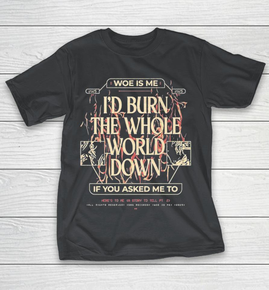 Woe, Is Me I’d Burn The Whole World Down If You Asked Me To Heres To Me A Story To Tell Shirts