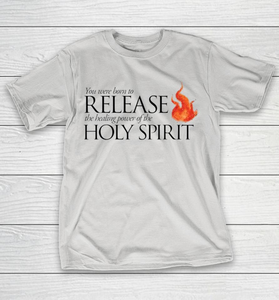 Official You Were Born To Release The Healing Power Of The Holy Spirit Fire Shirts