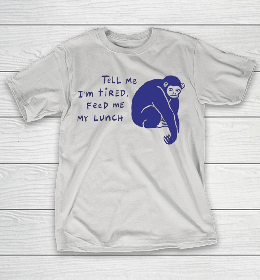 Ruby Gill Tell Me I’m Tired Feed Me My Lunch Tired Chimpanzee Shirts