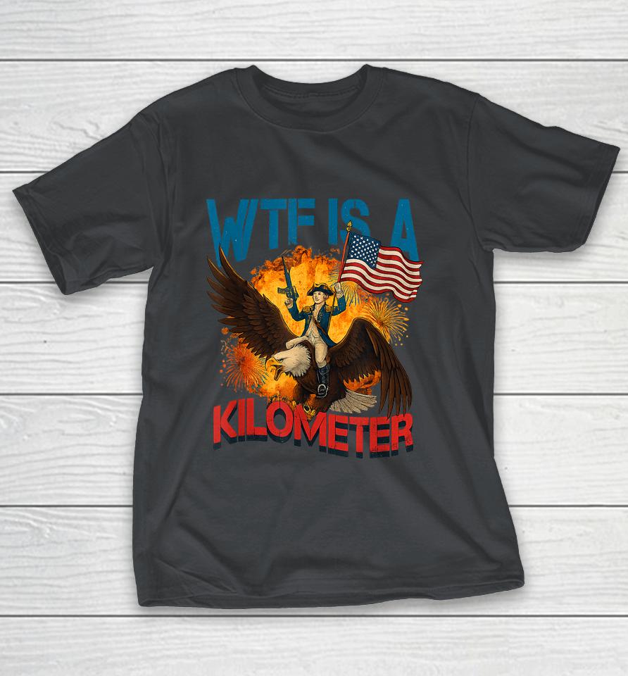 WTF Is A Kilometer Funny 4th Of July Founding Father Shirts