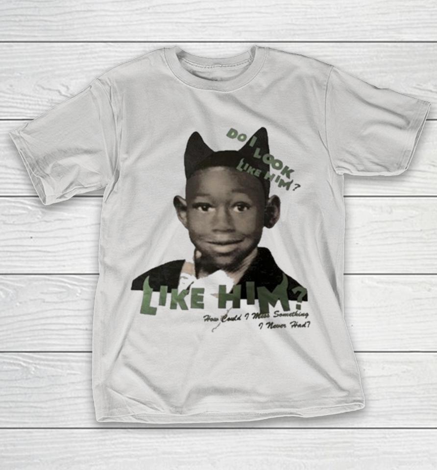 Tyler The Creator Do I Look Like Him Like Him How Could I Miss Something I Never Had Shirts