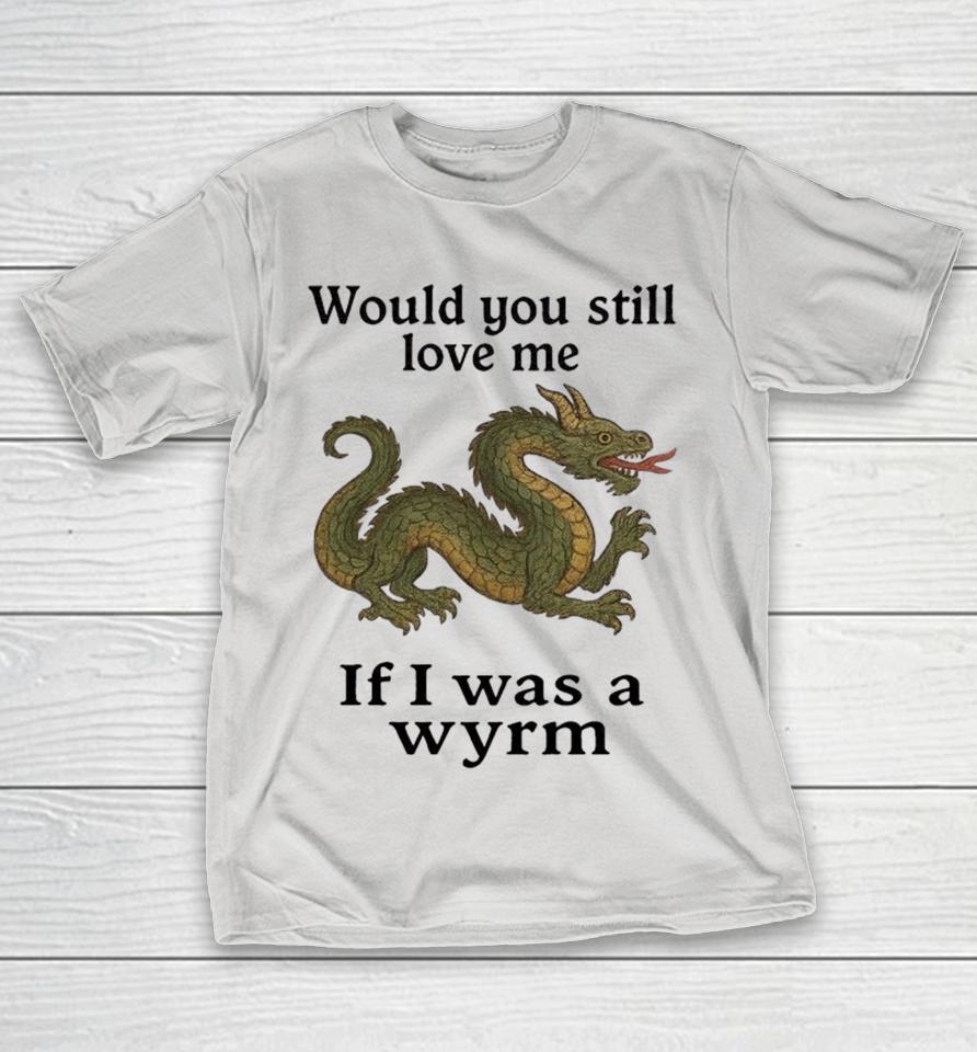 Would You Still Love Me If I Was A Wyrm Dragon Shirts