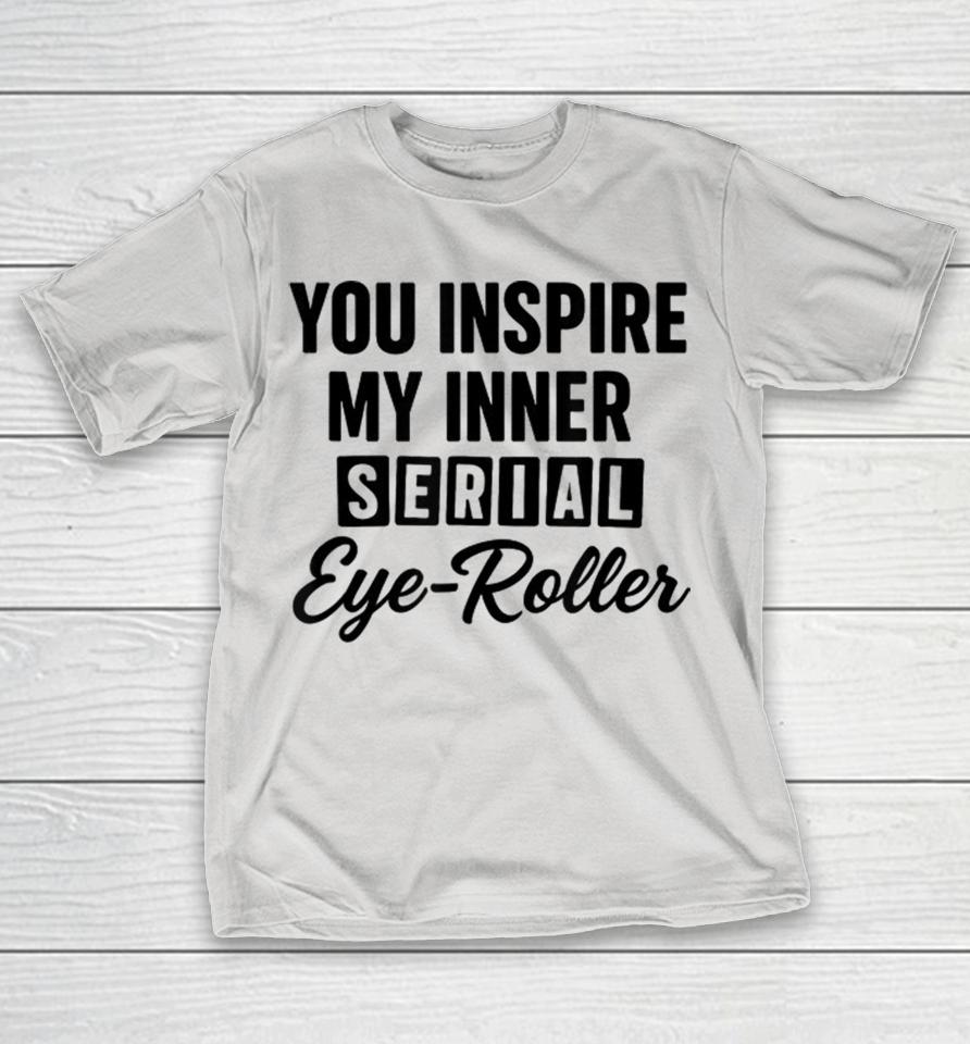 You Inspire My Inner Serial Eye-Roller Shirts