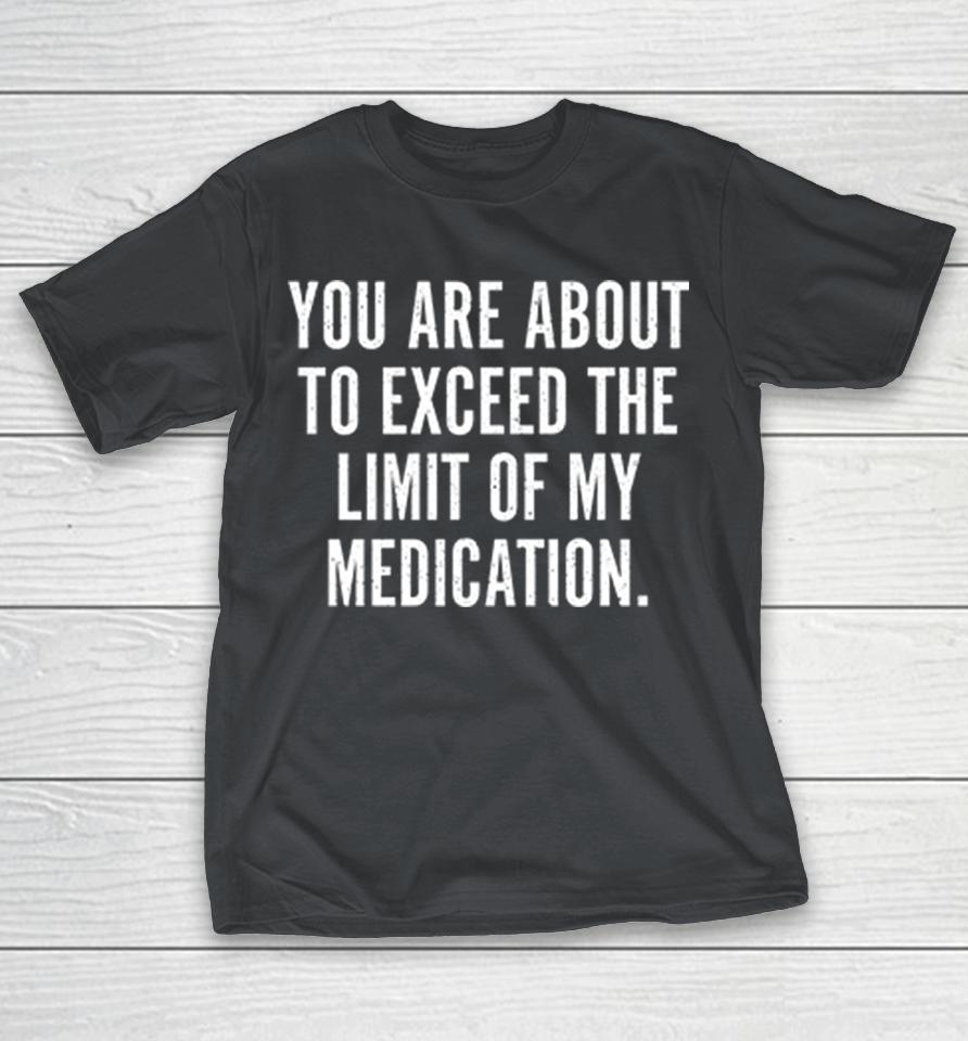 You Are About To Exceed The Limit Of My Medication Shirts