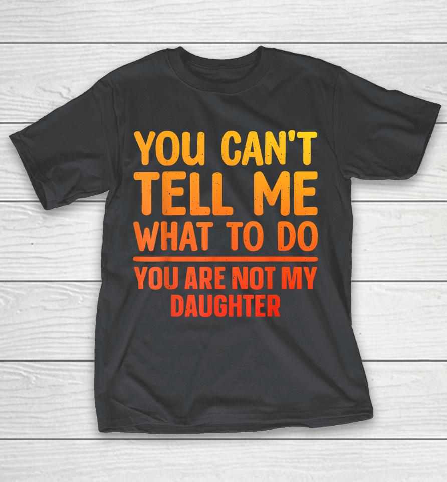 You can't tell me what to do You are not my daughter Shirts