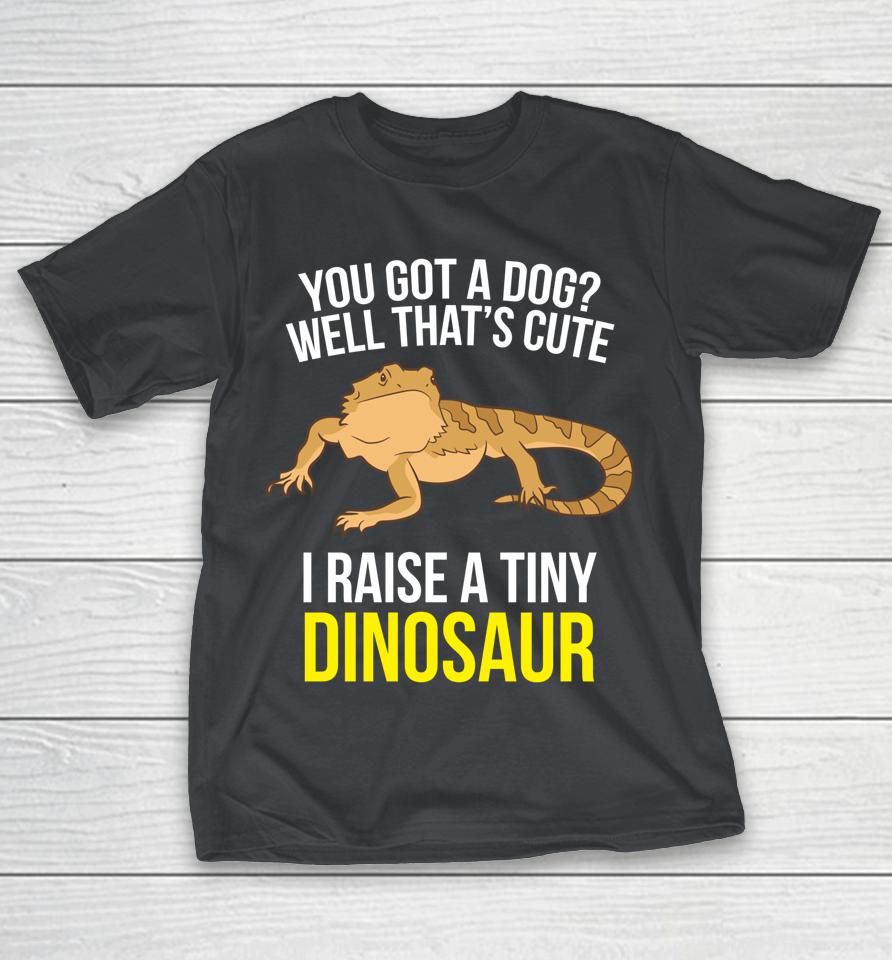 You Got A Dog Well That's Cute I Raise A Tiny Dinosaur Bearded Dragon Shirts