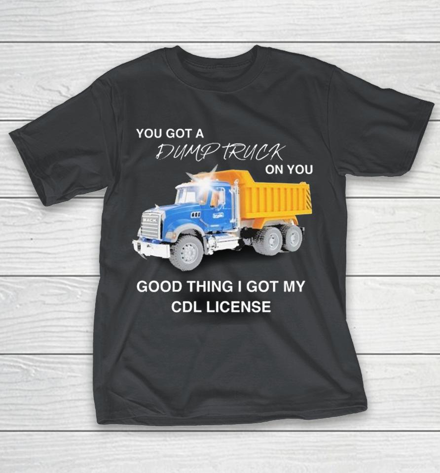 You Got A Dump Truck On You Good Thing I Got My Cdl License Shirts