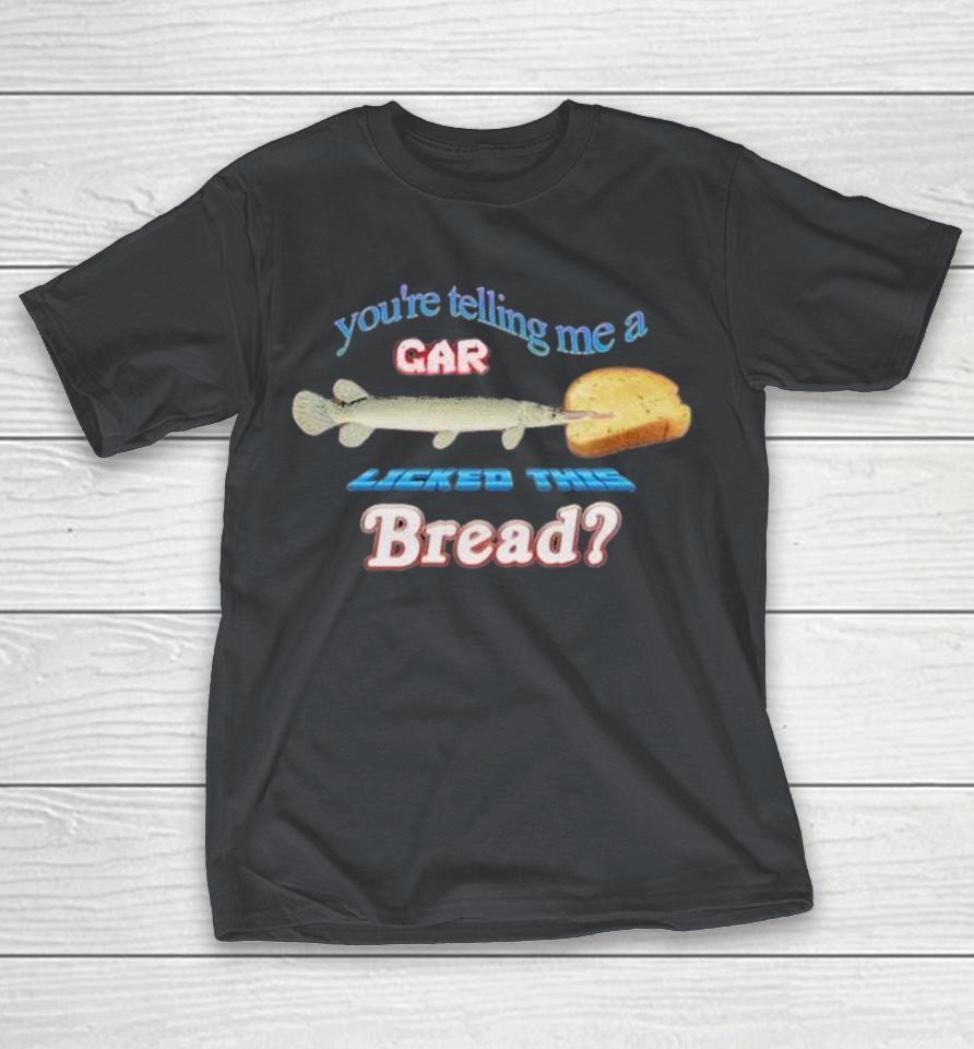 You’re Telling Me A Gar Licked This Bread Shirts