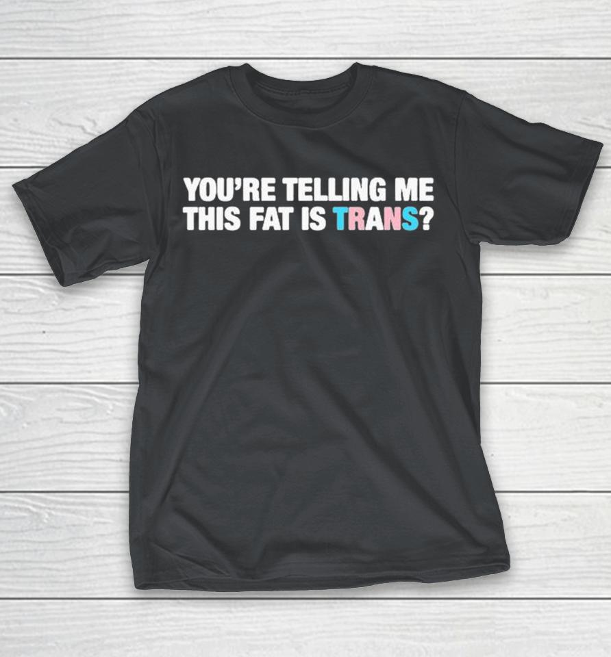 You’re Telling Me This Fat Is Trans Shirts